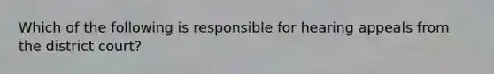 Which of the following is responsible for hearing appeals from the district court?