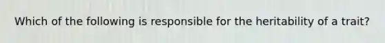 Which of the following is responsible for the heritability of a trait?