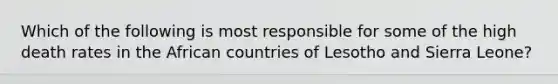 Which of the following is most responsible for some of the high death rates in the African countries of Lesotho and Sierra Leone?