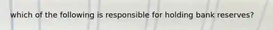 which of the following is responsible for holding bank reserves?