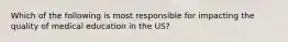 Which of the following is most responsible for impacting the quality of medical education in the US?