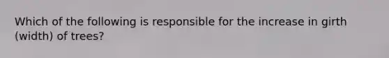 Which of the following is responsible for the increase in girth (width) of trees?