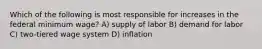 Which of the following is most responsible for increases in the federal minimum wage? A) supply of labor B) demand for labor C) two-tiered wage system D) inflation