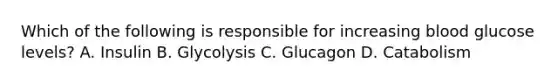 Which of the following is responsible for increasing blood glucose levels? A. Insulin B. Glycolysis C. Glucagon D. Catabolism