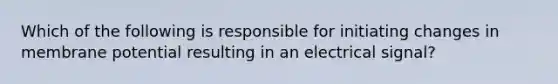 Which of the following is responsible for initiating changes in membrane potential resulting in an electrical signal?