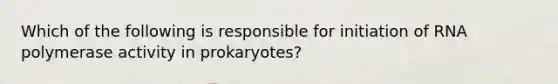 Which of the following is responsible for initiation of RNA polymerase activity in prokaryotes?