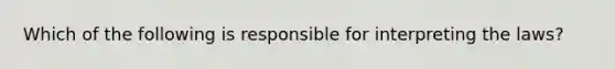 Which of the following is responsible for interpreting the laws?