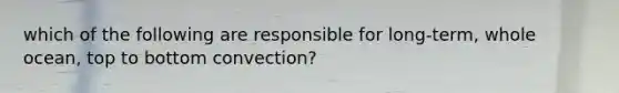 which of the following are responsible for long-term, whole ocean, top to bottom convection?