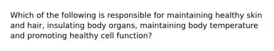 Which of the following is responsible for maintaining healthy skin and hair, insulating body organs, maintaining body temperature and promoting healthy cell function?