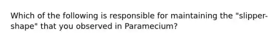 Which of the following is responsible for maintaining the "slipper-shape" that you observed in Paramecium?