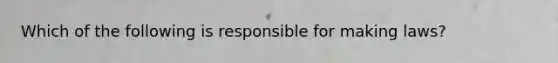 Which of the following is responsible for making laws?