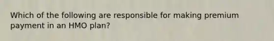 Which of the following are responsible for making premium payment in an HMO plan?