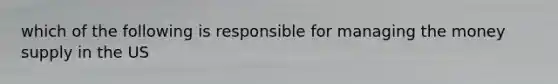 which of the following is responsible for managing the money supply in the US