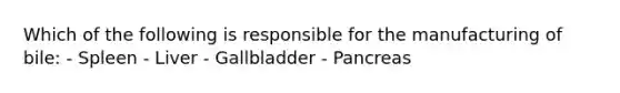 Which of the following is responsible for the manufacturing of bile: - Spleen - Liver - Gallbladder - Pancreas