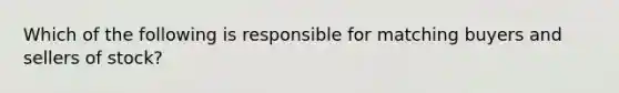 Which of the following is responsible for matching buyers and sellers of stock?