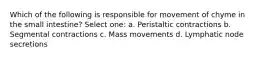 Which of the following is responsible for movement of chyme in the small intestine? Select one: a. Peristaltic contractions b. Segmental contractions c. Mass movements d. Lymphatic node secretions
