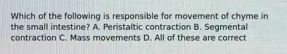 Which of the following is responsible for movement of chyme in the small intestine? A. Peristaltic contraction B. Segmental contraction C. Mass movements D. All of these are correct