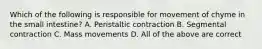 Which of the following is responsible for movement of chyme in the small intestine? A. Peristaltic contraction B. Segmental contraction C. Mass movements D. All of the above are correct