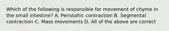 Which of the following is responsible for movement of chyme in the small intestine? A. Peristaltic contraction B. Segmental contraction C. Mass movements D. All of the above are correct