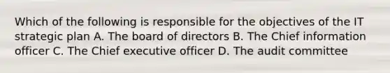 Which of the following is responsible for the objectives of the IT strategic plan A. The board of directors B. The Chief information officer C. The Chief executive officer D. The audit committee