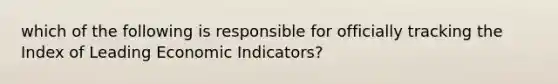 which of the following is responsible for officially tracking the Index of Leading Economic Indicators?