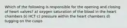 Which of the following is responsible for the opening and closing of heart valves? a) oxygen saturation of the blood in the heart chambers b) HCT c) pressure within the heart chambers d) tugging on the cusps