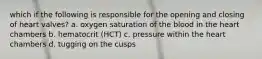 which if the following is responsible for the opening and closing of heart valves? a. oxygen saturation of the blood in the heart chambers b. hematocrit (HCT) c. pressure within the heart chambers d. tugging on the cusps