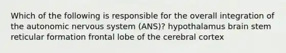 Which of the following is responsible for the overall integration of the autonomic nervous system (ANS)? hypothalamus brain stem reticular formation frontal lobe of the cerebral cortex