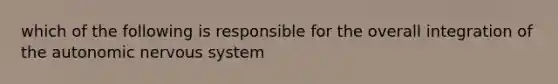 which of the following is responsible for the overall integration of the autonomic nervous system