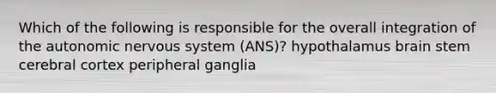 Which of the following is responsible for the overall integration of the autonomic nervous system (ANS)? hypothalamus brain stem cerebral cortex peripheral ganglia