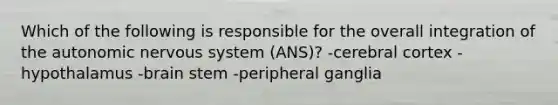 Which of the following is responsible for the overall integration of <a href='https://www.questionai.com/knowledge/kMqcwgxBsH-the-autonomic-nervous-system' class='anchor-knowledge'>the autonomic <a href='https://www.questionai.com/knowledge/kThdVqrsqy-nervous-system' class='anchor-knowledge'>nervous system</a></a> (ANS)? -cerebral cortex -hypothalamus -brain stem -peripheral ganglia