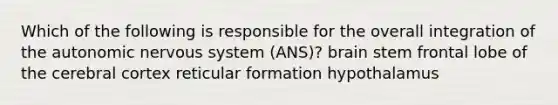 Which of the following is responsible for the overall integration of the autonomic nervous system (ANS)? brain stem frontal lobe of the cerebral cortex reticular formation hypothalamus