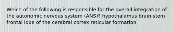 Which of the following is responsible for the overall integration of the autonomic nervous system (ANS)? hypothalamus brain stem frontal lobe of the cerebral cortex reticular formation