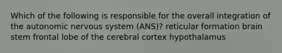 Which of the following is responsible for the overall integration of the autonomic nervous system (ANS)? reticular formation brain stem frontal lobe of the cerebral cortex hypothalamus