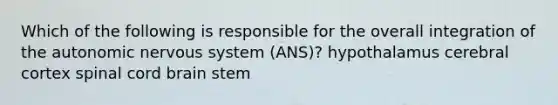 Which of the following is responsible for the overall integration of <a href='https://www.questionai.com/knowledge/kMqcwgxBsH-the-autonomic-nervous-system' class='anchor-knowledge'>the autonomic <a href='https://www.questionai.com/knowledge/kThdVqrsqy-nervous-system' class='anchor-knowledge'>nervous system</a></a> (ANS)? hypothalamus cerebral cortex spinal cord brain stem