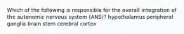 Which of the following is responsible for the overall integration of the autonomic nervous system (ANS)? hypothalamus peripheral ganglia brain stem cerebral cortex