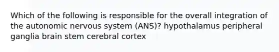 Which of the following is responsible for the overall integration of the autonomic nervous system (ANS)? hypothalamus peripheral ganglia brain stem cerebral cortex