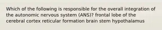 Which of the following is responsible for the overall integration of the autonomic nervous system (ANS)? frontal lobe of the cerebral cortex reticular formation brain stem hypothalamus