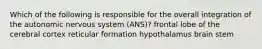 Which of the following is responsible for the overall integration of the autonomic nervous system (ANS)? frontal lobe of the cerebral cortex reticular formation hypothalamus brain stem