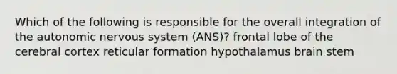 Which of the following is responsible for the overall integration of the autonomic nervous system (ANS)? frontal lobe of the cerebral cortex reticular formation hypothalamus brain stem