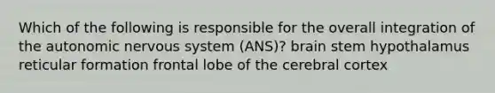 Which of the following is responsible for the overall integration of the autonomic nervous system (ANS)? brain stem hypothalamus reticular formation frontal lobe of the cerebral cortex