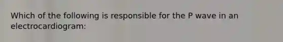 Which of the following is responsible for the P wave in an electrocardiogram: