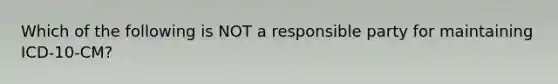 Which of the following is NOT a responsible party for maintaining ICD-10-CM?