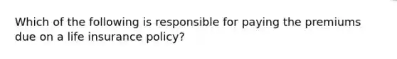 Which of the following is responsible for paying the premiums due on a life insurance policy?