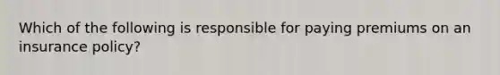 Which of the following is responsible for paying premiums on an insurance policy?