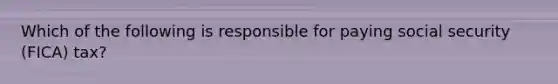 Which of the following is responsible for paying social security (FICA) tax?