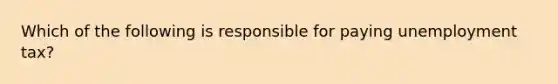 Which of the following is responsible for paying unemployment tax?