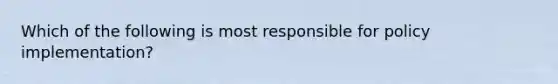 Which of the following is most responsible for policy implementation?