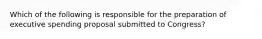 Which of the following is responsible for the preparation of executive spending proposal submitted to Congress?