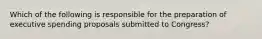 Which of the following is responsible for the preparation of executive spending proposals submitted to Congress?